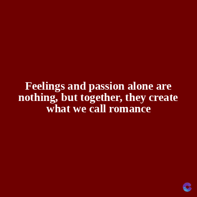 Feelings and passion alone are
nothing, but together, they create
what we call romance
