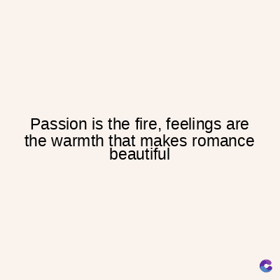 Passion is the fire, feelings are
the warmth that makes romance
beautiful
C