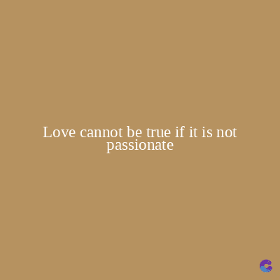 Love cannot be true if it is not
passionate