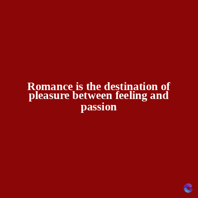 Romance is the destination of
pleasure between feeling and
passion