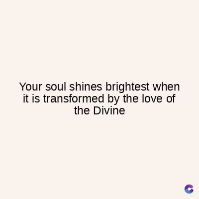 Your soul shines brightest when
it is transformed by the love of
the Divine
C
