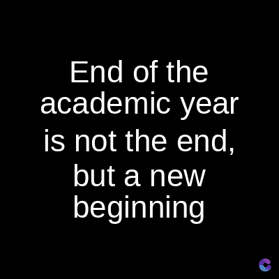End of the
academic year
is not the end,
but a new
beginning