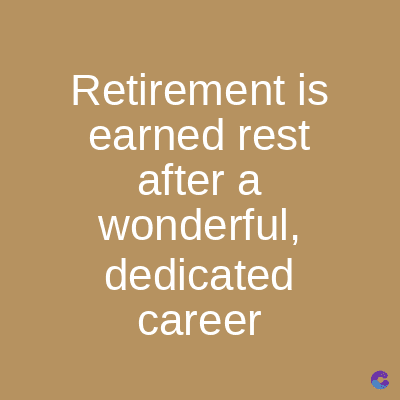 Retirement is
earned rest
after a
wonderful,
dedicated
career