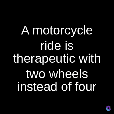 A motorcycle
ride is
therapeutic with
two wheels
instead of four