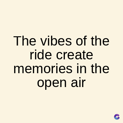 The vibes of the
ride create
memories in the
open air
C