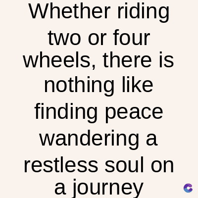 Whether riding
two or four
wheels, there is
nothing like
finding peace
wandering a
restless soul on
a journey
C