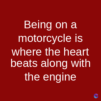 Being on a
motorcycle is
where the heart
beats along with
the engine