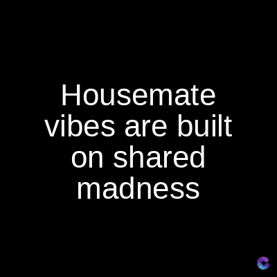 Housemate
vibes are built
on shared
madness