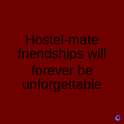 Hostel-mate
friendships will
forever be
unforgettable
