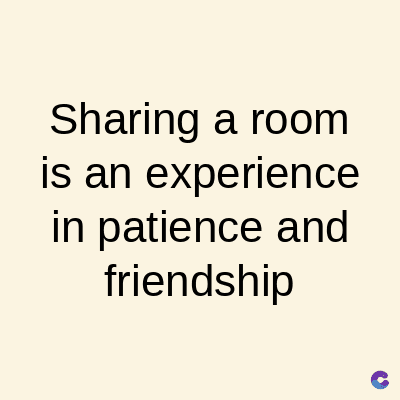 Sharing a room
is an experience
in patience and
friendship
C