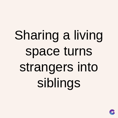 Sharing a living
space turns
strangers into
siblings
C