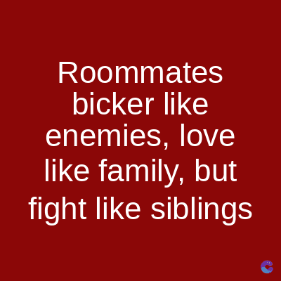 Roommates
bicker like
enemies, love
like family, but
fight like siblings