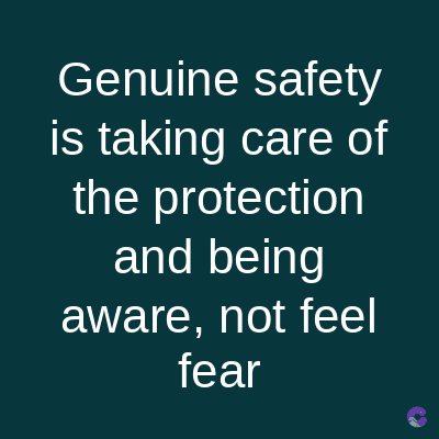 Genuine safety
is taking care of
the protection
and being
aware, not feel
fear