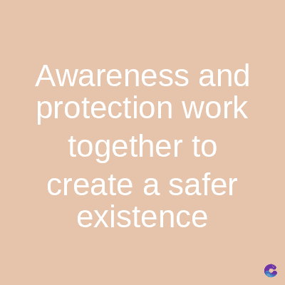 Awareness and
protection work
together to
create a safer
existence