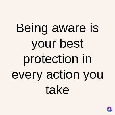 Being aware is
your best
protection in
every action you
take
C