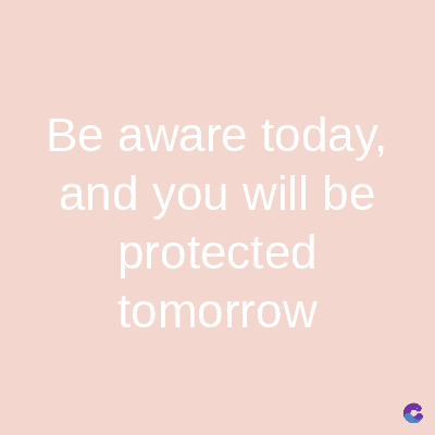 Be aware today,
and you will be
protected
tomorrow
C