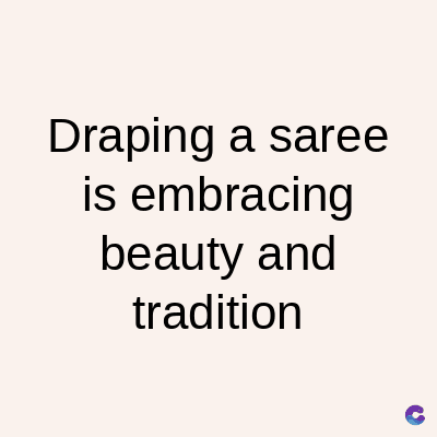 Draping a saree
is embracing
beauty and
tradition
C