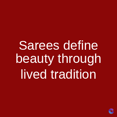 Sarees define
beauty through
lived tradition