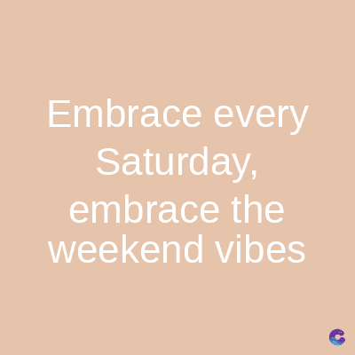 Embrace every
Saturday,
embrace the
weekend vibes