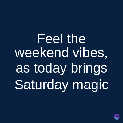 Feel the
weekend vibes,
as today brings
Saturday magic