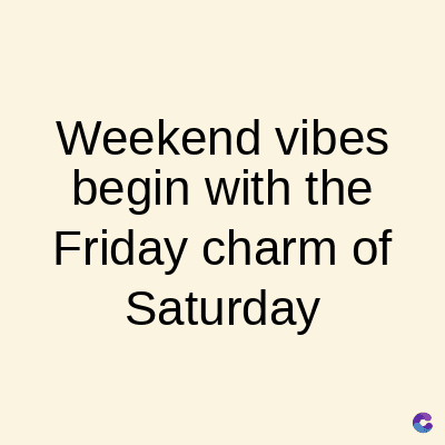 Weekend vibes
begin with the
Friday charm of
Saturday
C
