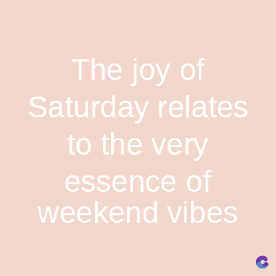The joy of
Saturday relates
to the very
essence of
weekend vibes
C