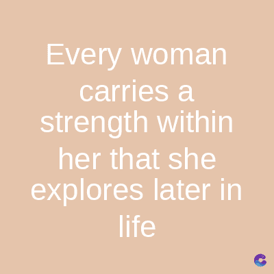 Every woman
carries a
strength within
her that she
explores later in
life