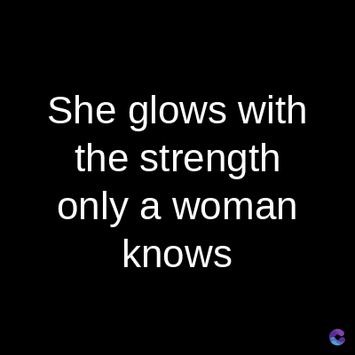 She glows with
the strength
only a woman
knows