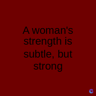 A woman's
strength is
subtle, but
strong