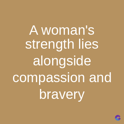 A woman's
strength lies
alongside
compassion and
bravery