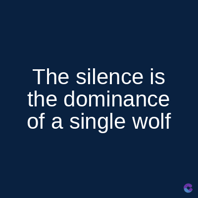 The silence is
the dominance
of a single wolf