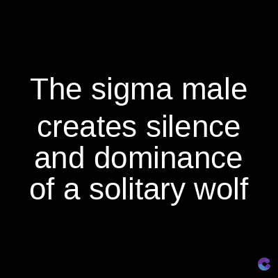 The sigma male
creates silence
and dominance
of a solitary wolf
