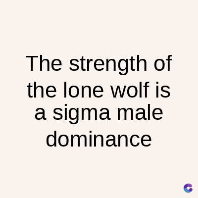 The strength of
the lone wolf is
a sigma male
dominance
C