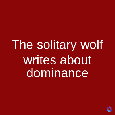 The solitary wolf
writes about
dominance