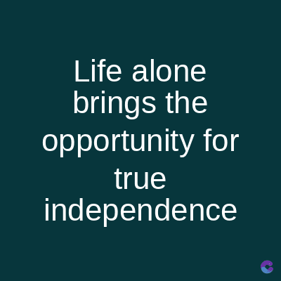 Life alone
brings the
opportunity for
true
independence
