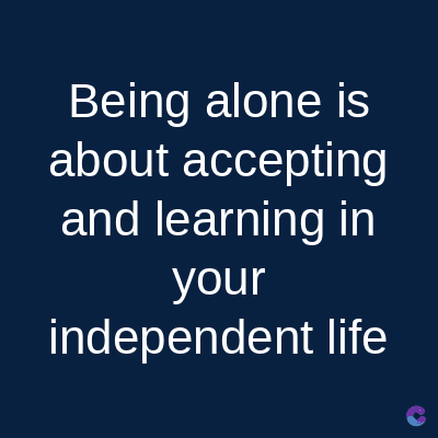 Being alone is
about accepting
and learning in
your
independent life