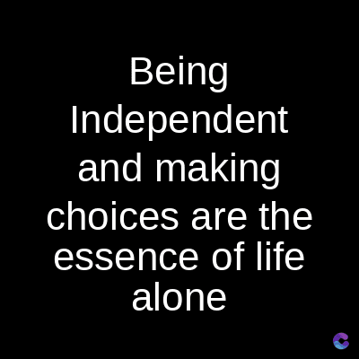 Being
Independent
and making
choices are the
essence of life
alone