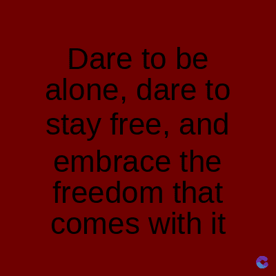 Dare to be
alone, dare to
stay free, and
embrace the
freedom that
comes with it