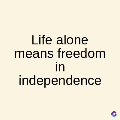 Life alone
means freedom
in
independence
C