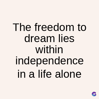 The freedom to
dream lies
within
independence
in a life alone
C