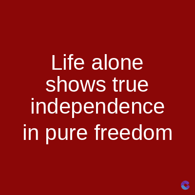 Life alone
shows true
independence
in pure freedom