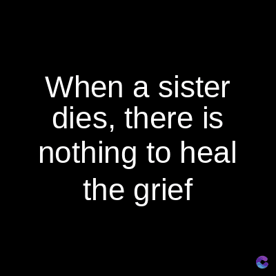 When a sister
dies, there is
nothing to heal
the grief