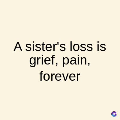 A sister's loss is
grief, pain,
forever
C