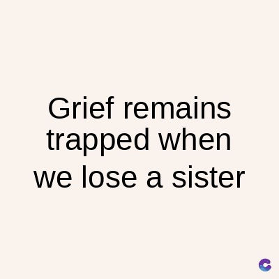 Grief remains
trapped when
we lose a sister
C
