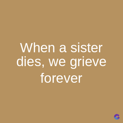 When a sister
dies, we grieve
forever