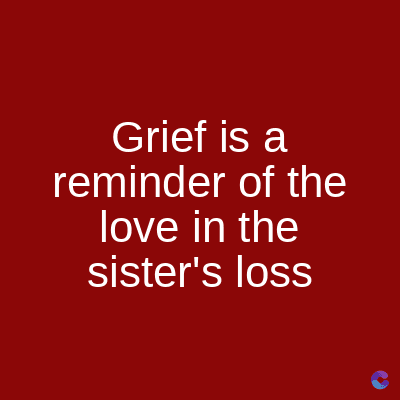 Grief is a
reminder of the
love in the
sister's loss
