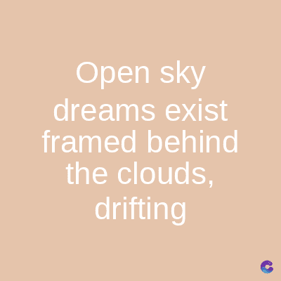 Open sky
dreams exist
framed behind
the clouds,
drifting