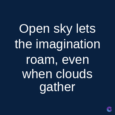 Open sky lets
the imagination
roam, even
when clouds
gather