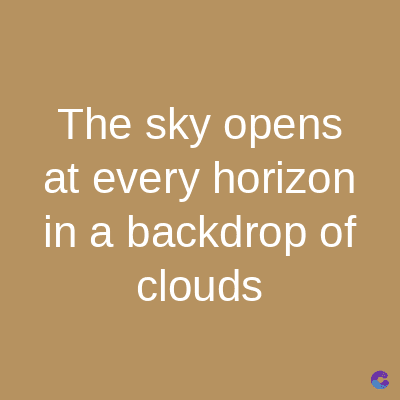 The sky opens
at every horizon
in a backdrop of
clouds