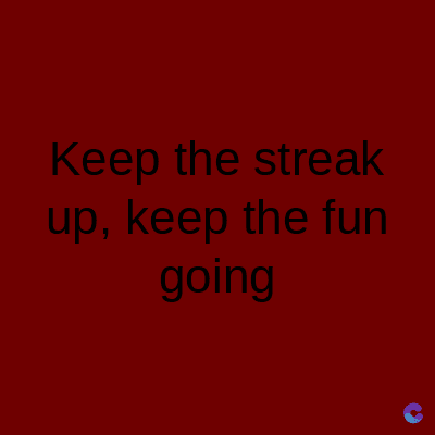 Keep the streak
up, keep the fun
going